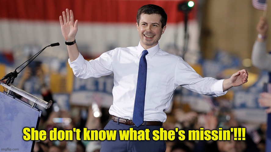 Pete Buttigieg | She don't know what she's missin'!!! | image tagged in pete buttigieg | made w/ Imgflip meme maker