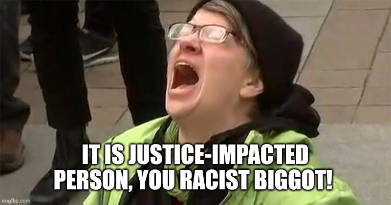 crying liberal | IT IS JUSTICE-IMPACTED PERSON, YOU RACIST BIGGOT! | image tagged in crying liberal | made w/ Imgflip meme maker