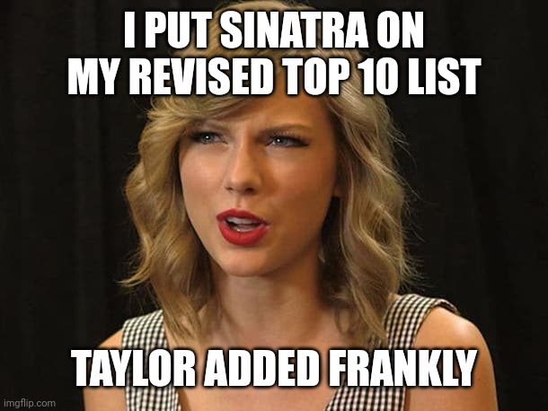 Taylor added frankly | I PUT SINATRA ON MY REVISED TOP 10 LIST; TAYLOR ADDED FRANKLY | image tagged in taylor swiftie | made w/ Imgflip meme maker