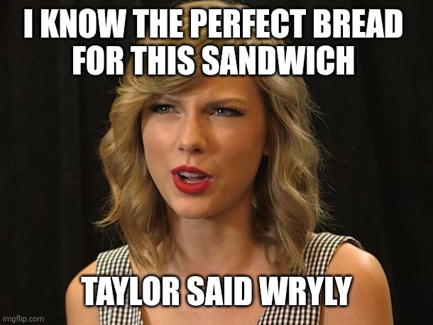 Taylor said wryly | I KNOW THE PERFECT BREAD 
FOR THIS SANDWICH; TAYLOR SAID WRYLY | image tagged in taylor swiftie | made w/ Imgflip meme maker