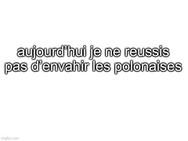 aujourd’hui je ne reussis pas d’envahir les polonaises | made w/ Imgflip meme maker