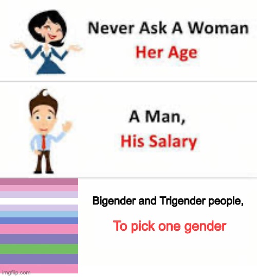 Never ask Bigender and Trigender people | Bigender and Trigender people, To pick one gender | image tagged in never ask a woman her age,lgbtq,bigender,trigender,gender | made w/ Imgflip meme maker