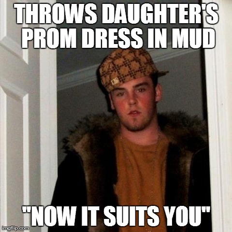 Scumbag Steve Meme | THROWS DAUGHTER'S PROM DRESS IN MUD "NOW IT SUITS YOU" | image tagged in memes,scumbag steve | made w/ Imgflip meme maker