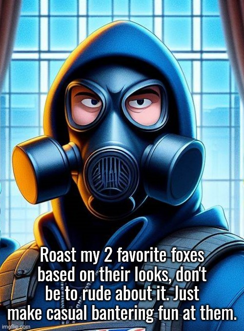 Annoyed Gas Mask Guy | Roast my 2 favorite foxes based on their looks, don't be to rude about it. Just make casual bantering fun at them. | image tagged in annoyed gas mask guy,oof stones,jade,lt fox vixen,north korea,movie | made w/ Imgflip meme maker