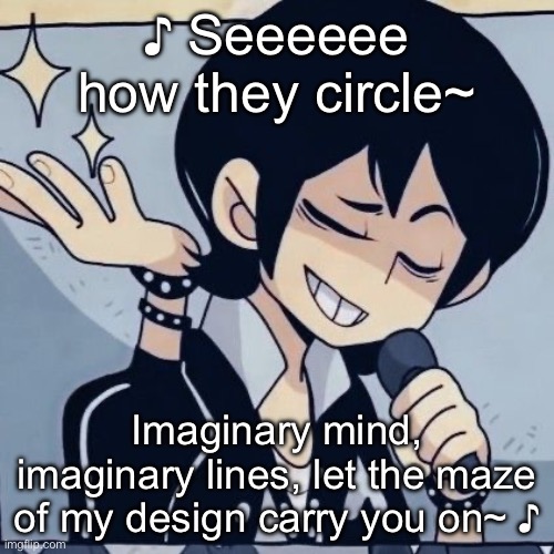 ♪ ♪ ♪ ♪ ♪ | ♪ Seeeeee how they circle~; Imaginary mind, imaginary lines, let the maze of my design carry you on~ ♪ | image tagged in tophamhatkyo just sayin | made w/ Imgflip meme maker