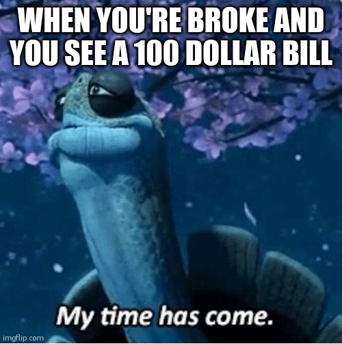 My Time Has Come | WHEN YOU'RE BROKE AND YOU SEE A 100 DOLLAR BILL | image tagged in my time has come | made w/ Imgflip meme maker