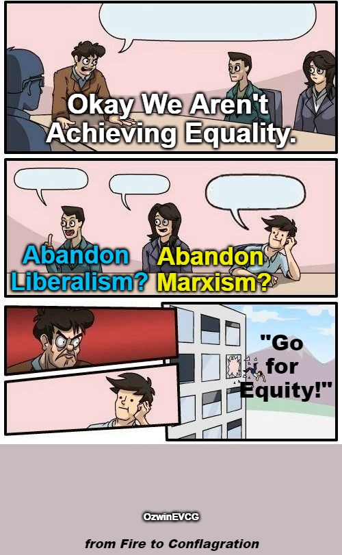 from Fire to Conflagration | Okay We Aren't 

Achieving Equality. Abandon 

Marxism? Abandon 

Liberalism? "Go 

for 

Equity!"; OzwinEVCG; from Fire to Conflagration | image tagged in liberal logic,communism,antiwhitism,equality,equity,clown world | made w/ Imgflip meme maker