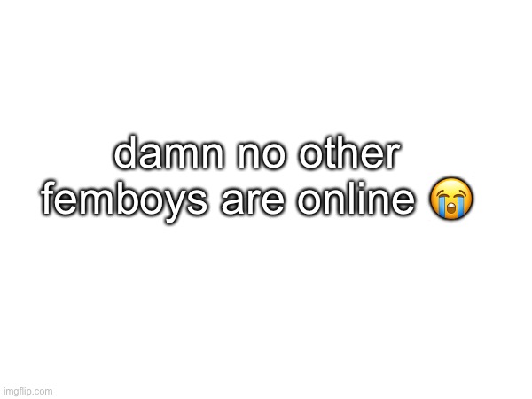 ? | damn no other femboys are online 😭 | made w/ Imgflip meme maker