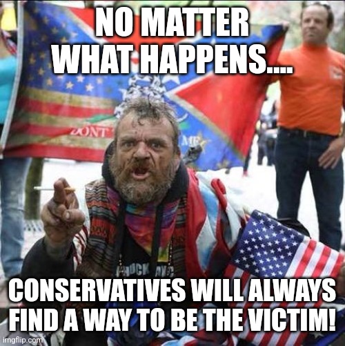 Maga whine | NO MATTER WHAT HAPPENS.... CONSERVATIVES WILL ALWAYS FIND A WAY TO BE THE VICTIM! | image tagged in conservative,republican,democrat,trump,liberal,cancel culture | made w/ Imgflip meme maker