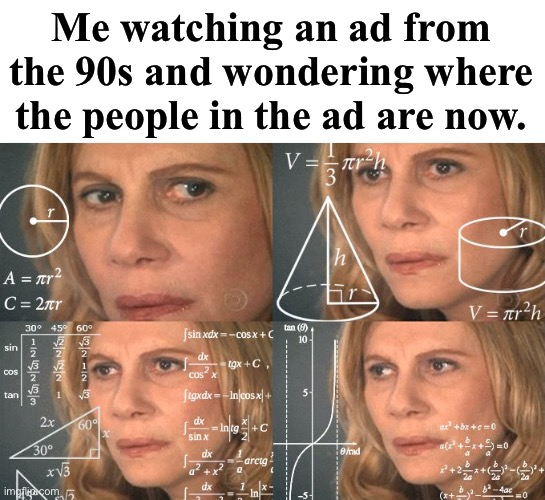 Where are they now? | Me watching an ad from the 90s and wondering where the people in the ad are now. | image tagged in calculating meme,funny,memes,90's | made w/ Imgflip meme maker