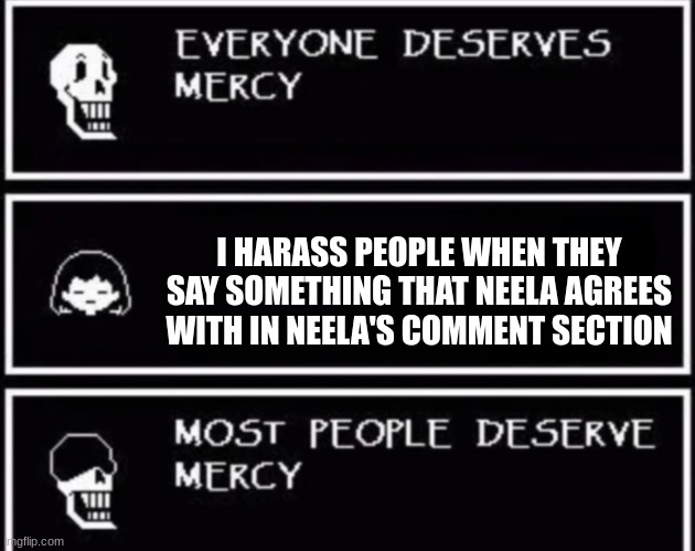 Everyone Deserves Mercy | I HARASS PEOPLE WHEN THEY SAY SOMETHING THAT NEELA AGREES WITH IN NEELA'S COMMENT SECTION | image tagged in everyone deserves mercy | made w/ Imgflip meme maker
