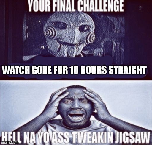 icy would call jigsaw the goat. | WATCH GORE FOR 10 HOURS STRAIGHT | image tagged in your final challenge | made w/ Imgflip meme maker