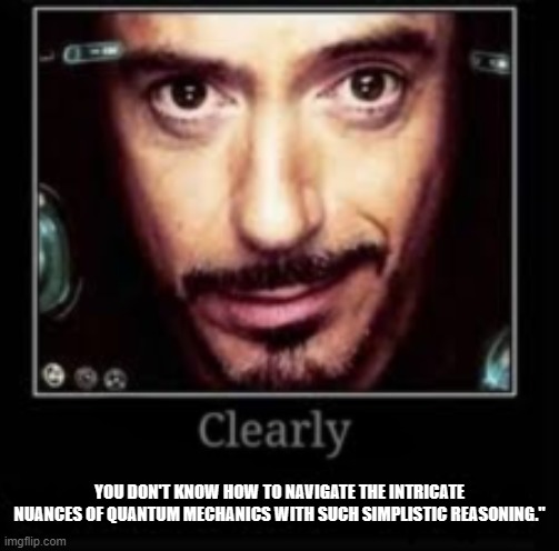 Clearly you don't know how to navigate the intricate nuances of quantum mechanics with such simplistic reasoning." | YOU DON'T KNOW HOW TO NAVIGATE THE INTRICATE NUANCES OF QUANTUM MECHANICS WITH SUCH SIMPLISTIC REASONING." | image tagged in tony stark clearly | made w/ Imgflip meme maker