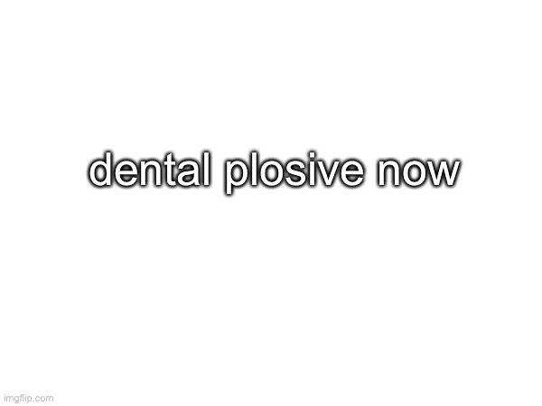 dental plosive now | made w/ Imgflip meme maker