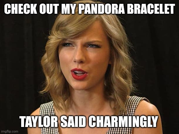 Taylor said charmingly | CHECK OUT MY PANDORA BRACELET; TAYLOR SAID CHARMINGLY | image tagged in taylor swiftie | made w/ Imgflip meme maker