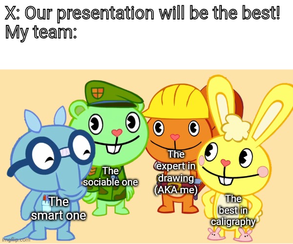 For some reason it's true | X: Our presentation will be the best!
My team:; The expert in drawing (AKA me); The sociable one; The best in caligraphy; The smart one | image tagged in me and the boys htf | made w/ Imgflip meme maker