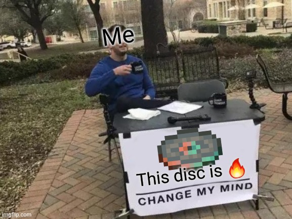 Listen to it and tell me it ain't | Me; This disc is 🔥 | image tagged in memes,change my mind,funny,music,minecraft,precipice | made w/ Imgflip meme maker