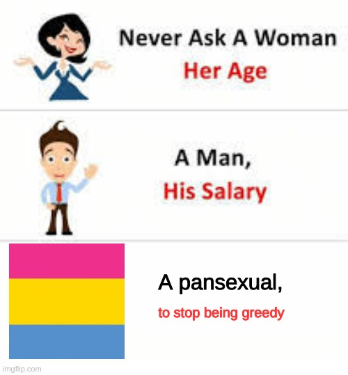 Never ask a woman her age | A pansexual, to stop being greedy | image tagged in never ask a woman her age | made w/ Imgflip meme maker