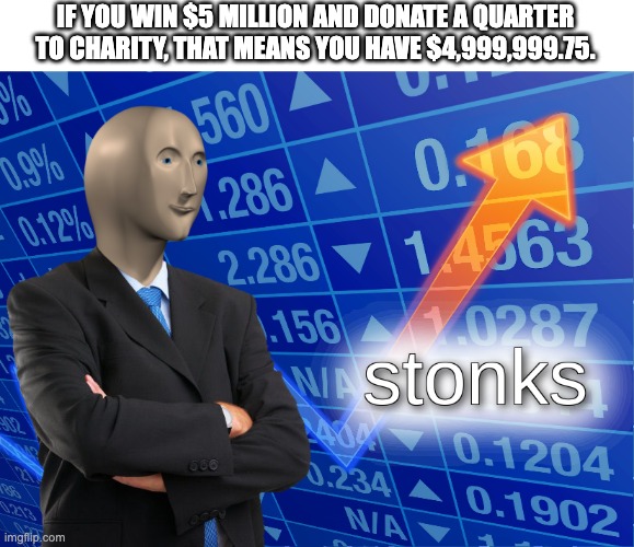 stonks | IF YOU WIN $5 MILLION AND DONATE A QUARTER TO CHARITY, THAT MEANS YOU HAVE $4,999,999.75. | image tagged in stonks | made w/ Imgflip meme maker