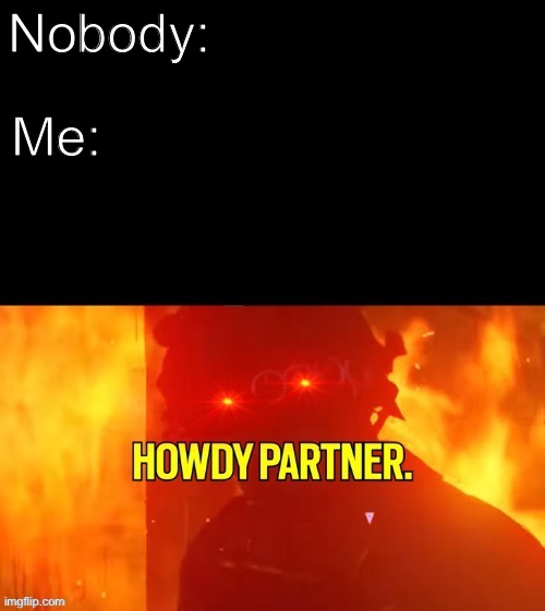 H O W D Y | Me:; Nobody: | image tagged in howdy partner,memes,yes,oh wow are you actually reading these tags | made w/ Imgflip meme maker
