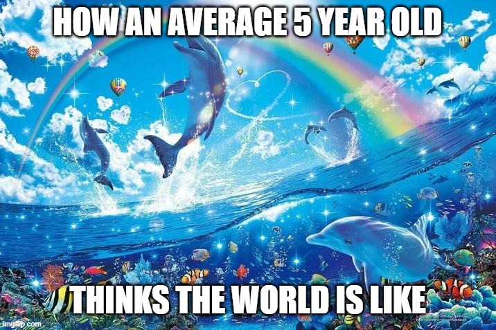 :) | HOW AN AVERAGE 5 YEAR OLD; THINKS THE WORLD IS LIKE | image tagged in happy dolphin rainbow | made w/ Imgflip meme maker