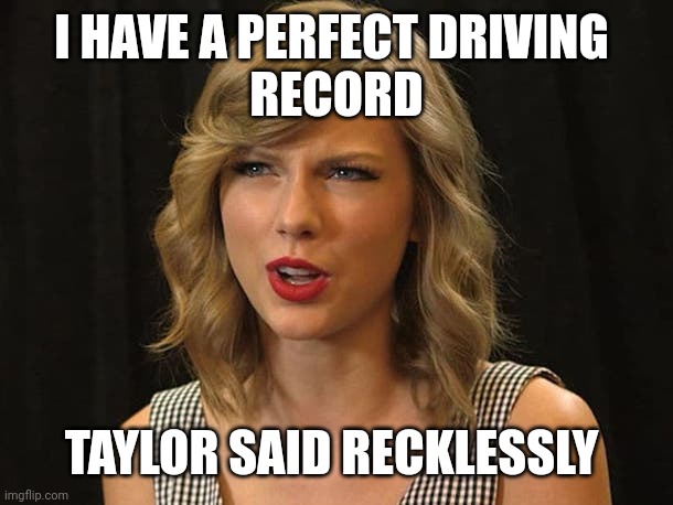 Taylor said recklessly | I HAVE A PERFECT DRIVING 
RECORD; TAYLOR SAID RECKLESSLY | image tagged in taylor swiftie | made w/ Imgflip meme maker