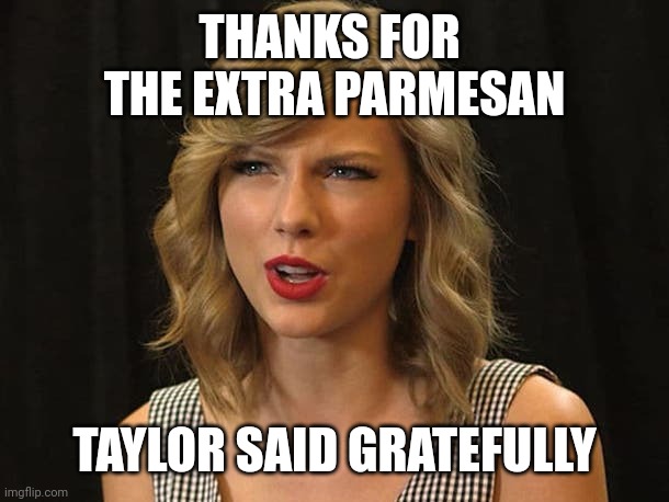 Taylor said gratefully | THANKS FOR 
THE EXTRA PARMESAN; TAYLOR SAID GRATEFULLY | image tagged in taylor swiftie | made w/ Imgflip meme maker