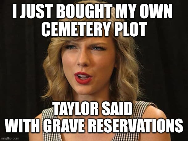 Taylor said with grave reservations | I JUST BOUGHT MY OWN 
CEMETERY PLOT; TAYLOR SAID 
WITH GRAVE RESERVATIONS | image tagged in taylor swiftie | made w/ Imgflip meme maker