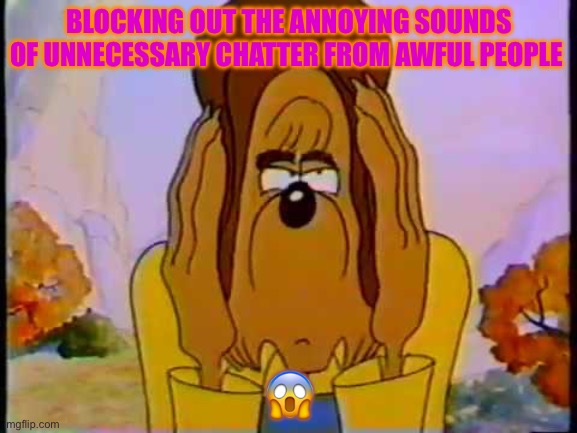 Papa Bear Disgusted Face | BLOCKING OUT THE ANNOYING SOUNDS OF UNNECESSARY CHATTER FROM AWFUL PEOPLE; 😱 | image tagged in papa bear disgusted face | made w/ Imgflip meme maker