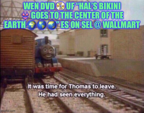 It was time for Thomas to leave, He had seen everything | WEN DVD 📀 UF “HAL’S BIKINI 👙 GOES TO THE CENTER OF THE EARTH 🌍 🌎 🌏” ES ON SEL @ WALLMART | image tagged in it was time for thomas to leave he had seen everything | made w/ Imgflip meme maker