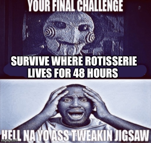shi he worse than me | SURVIVE WHERE ROTISSERIE LIVES FOR 48 HOURS | image tagged in your final challenge | made w/ Imgflip meme maker