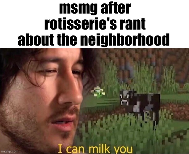 good thing he moving out though | msmg after rotisserie's rant about the neighborhood | image tagged in i can milk you template | made w/ Imgflip meme maker