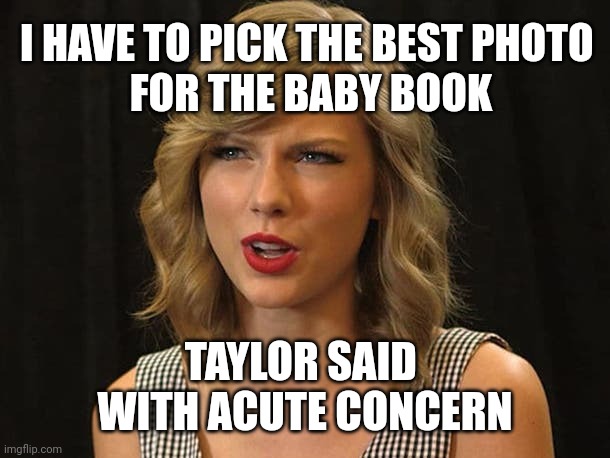 Taylor said with acute concern | I HAVE TO PICK THE BEST PHOTO 
FOR THE BABY BOOK; TAYLOR SAID 
WITH ACUTE CONCERN | image tagged in taylor swiftie | made w/ Imgflip meme maker