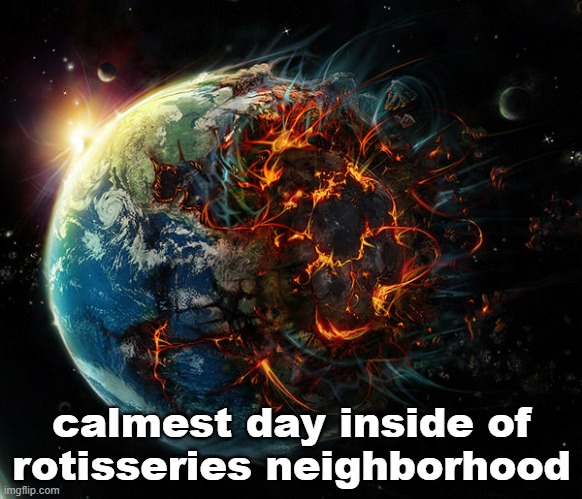 It is the end of the world as we know it | calmest day inside of rotisseries neighborhood | image tagged in it is the end of the world as we know it | made w/ Imgflip meme maker