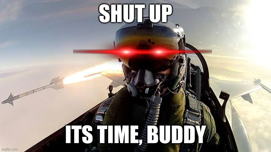 ITS TIME | SHUT UP; ITS TIME, BUDDY | image tagged in fighter pilot missile | made w/ Imgflip meme maker