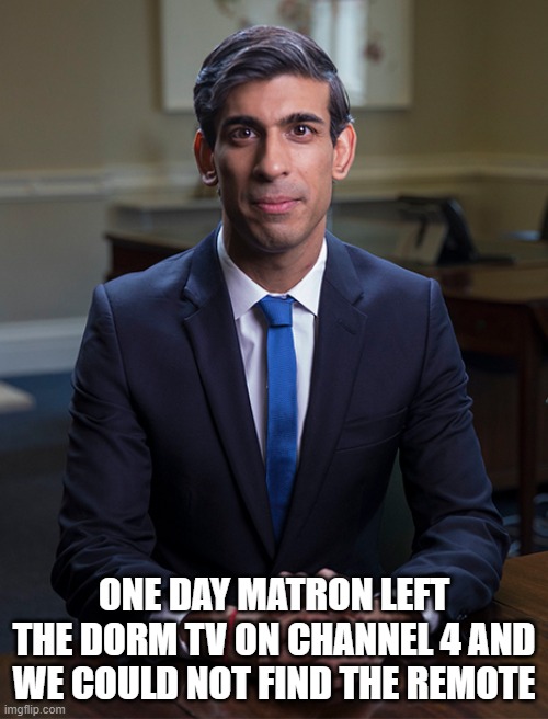 Poor Rishi | ONE DAY MATRON LEFT THE DORM TV ON CHANNEL 4 AND WE COULD NOT FIND THE REMOTE | image tagged in chancellor rishi sunak | made w/ Imgflip meme maker