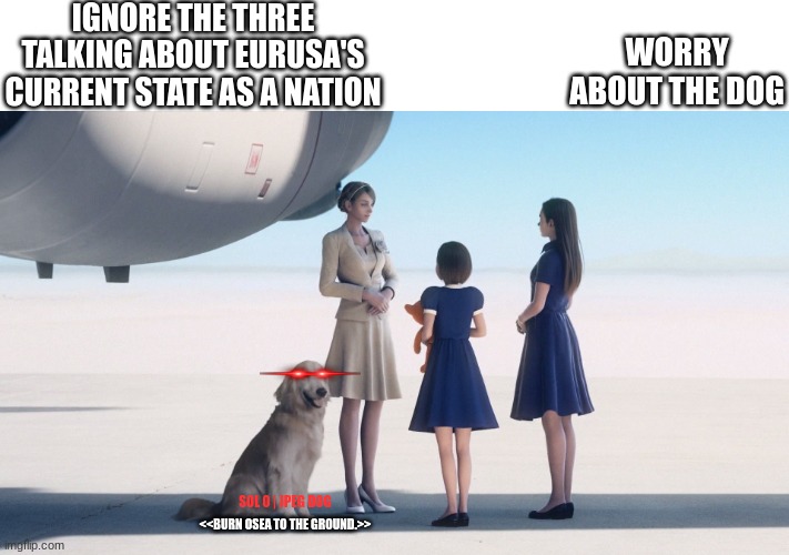 what a cute and lovely dog. (Original Meme by Max0r on Youtube) | IGNORE THE THREE TALKING ABOUT EURUSA'S CURRENT STATE AS A NATION; WORRY ABOUT THE DOG; SOL 0 | JPEG DOG; <<BURN OSEA TO THE GROUND.>> | image tagged in ace combat 7 skies unknown,jpegdog,burnoseatotheground | made w/ Imgflip meme maker