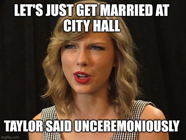 Taylor said unceremoniously | LET'S JUST GET MARRIED AT 
CITY HALL; TAYLOR SAID UNCEREMONIOUSLY | image tagged in taylor swiftie | made w/ Imgflip meme maker