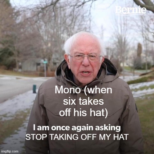 WHAT I PUT HERE | Mono (when six takes off his hat); STOP TAKING OFF MY HAT | image tagged in memes,bernie i am once again asking for your support | made w/ Imgflip meme maker