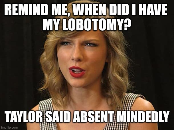 Taylor said absent mindedly | REMIND ME, WHEN DID I HAVE 
MY LOBOTOMY? TAYLOR SAID ABSENT MINDEDLY | image tagged in taylor swiftie | made w/ Imgflip meme maker