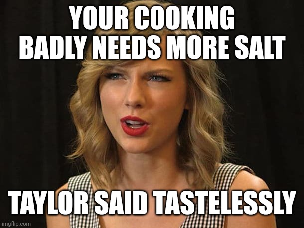 Taylor said tastelessly | YOUR COOKING BADLY NEEDS MORE SALT; TAYLOR SAID TASTELESSLY | image tagged in taylor swiftie | made w/ Imgflip meme maker