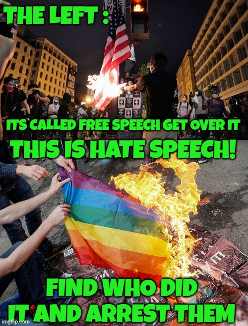 These pictures are the same thing | THE LEFT :; ITS CALLED FREE SPEECH GET OVER IT; THIS IS HATE SPEECH! FIND WHO DID IT AND ARREST THEM | image tagged in freedom of speech,1st amendment,first amendment,american flag,gay pride flag,hate speech | made w/ Imgflip meme maker