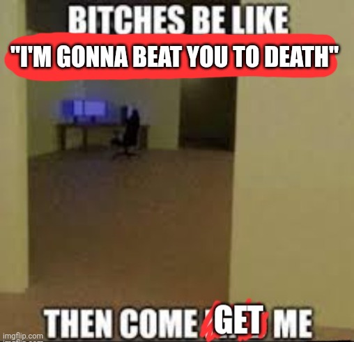 Come get be | "I'M GONNA BEAT YOU TO DEATH" | image tagged in come get be | made w/ Imgflip meme maker