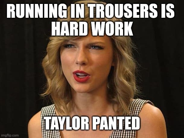 Taylor panted | RUNNING IN TROUSERS IS 
HARD WORK; TAYLOR PANTED | image tagged in taylor swiftie | made w/ Imgflip meme maker