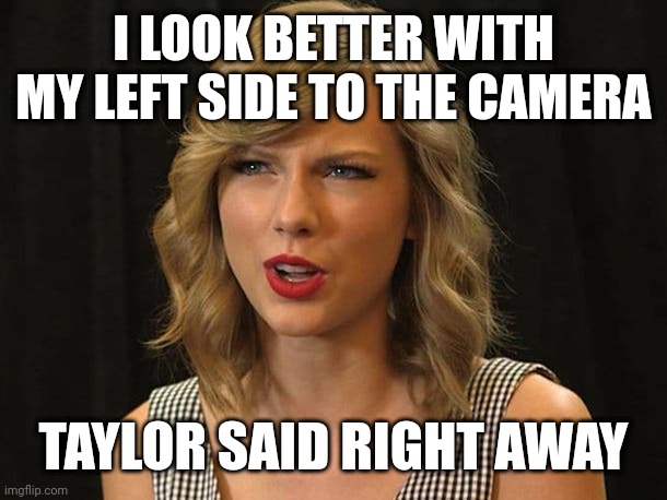 Taylor said right away | I LOOK BETTER WITH MY LEFT SIDE TO THE CAMERA; TAYLOR SAID RIGHT AWAY | image tagged in taylor swiftie | made w/ Imgflip meme maker