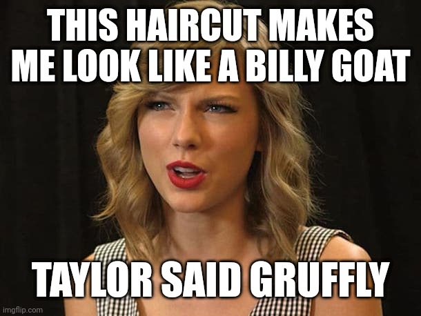 Taylor said gruffly | THIS HAIRCUT MAKES ME LOOK LIKE A BILLY GOAT; TAYLOR SAID GRUFFLY | image tagged in taylor swiftie | made w/ Imgflip meme maker