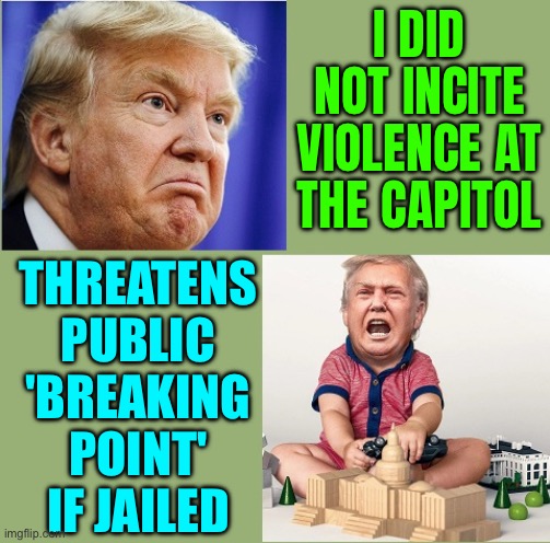 Trump Threatens Public 'Breaking Point' If Jailed | I DID NOT INCITE VIOLENCE AT THE CAPITOL; THREATENS PUBLIC 'BREAKING POINT' IF JAILED | image tagged in the two speeds of trump,trump is an asshole,donald trump,scumbag america,scumbag government,breaking news | made w/ Imgflip meme maker