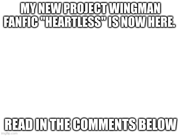 NEW PW FANFIC IS NOW OUT! | MY NEW PROJECT WINGMAN FANFIC "HEARTLESS" IS NOW HERE. READ IN THE COMMENTS BELOW | image tagged in projectwingman,fanfic | made w/ Imgflip meme maker