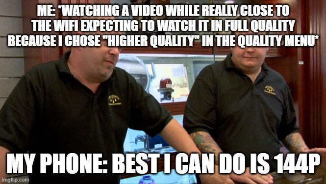 Bruh my sister gets 8K quality without internet or downloading it | ME: *WATCHING A VIDEO WHILE REALLY CLOSE TO THE WIFI EXPECTING TO WATCH IT IN FULL QUALITY BECAUSE I CHOSE "HIGHER QUALITY" IN THE QUALITY MENU*; MY PHONE: BEST I CAN DO IS 144P | image tagged in pawn stars best i can do,youtube | made w/ Imgflip meme maker