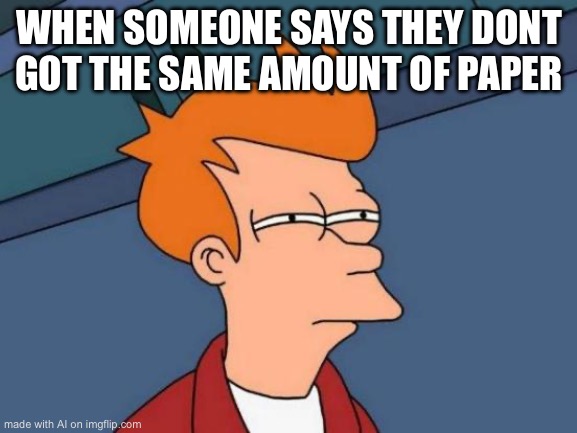 Futurama Fry | WHEN SOMEONE SAYS THEY DONT GOT THE SAME AMOUNT OF PAPER | image tagged in memes,futurama fry | made w/ Imgflip meme maker